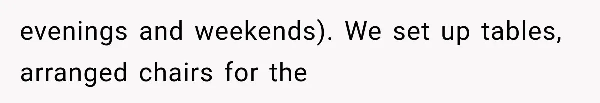 evenings and weekends). We set up tables, arranged chairs for the