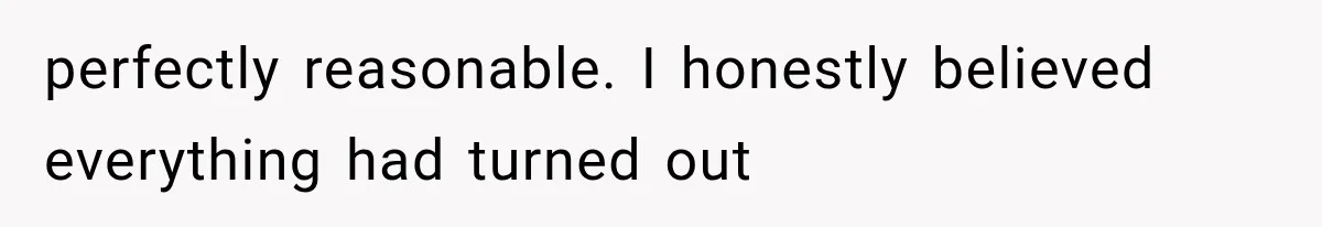 perfectly reasonable. I honestly believed everything had turned out