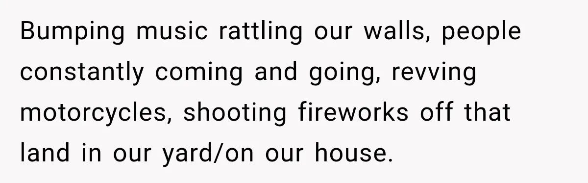 Woman Gets Called a Karen for Asking Neighbors to Stop Treating Her Driveway Like Their Own Bumping music rattling our walls, people constantly coming and going, revving motorcycles, shooting fireworks off that land in our yard/on our house.
