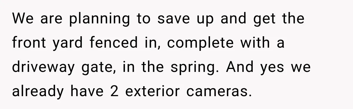 Woman Gets Called a Karen for Asking Neighbors to Stop Treating Her Driveway Like Their Own We are planning to save up and get the front yard fenced in, complete with a driveway gate, in the spring. And yes we already have 2 exterior cameras.
