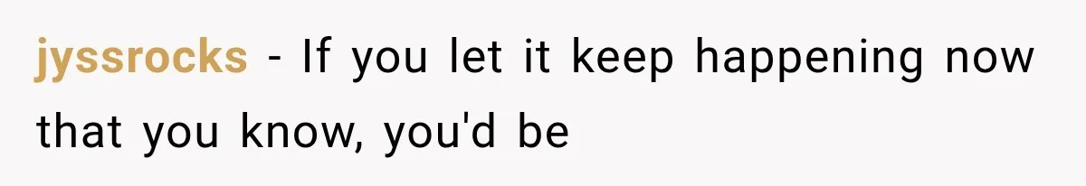 jyssrocks − If you let it keep happening now that you know, you'd be