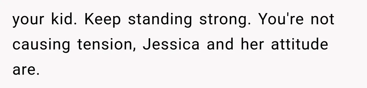 your kid. Keep standing strong. You're not causing tension, Jessica and her attitude are.