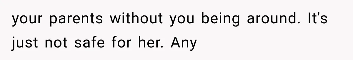 your parents without you being around. It's just not safe for her. Any