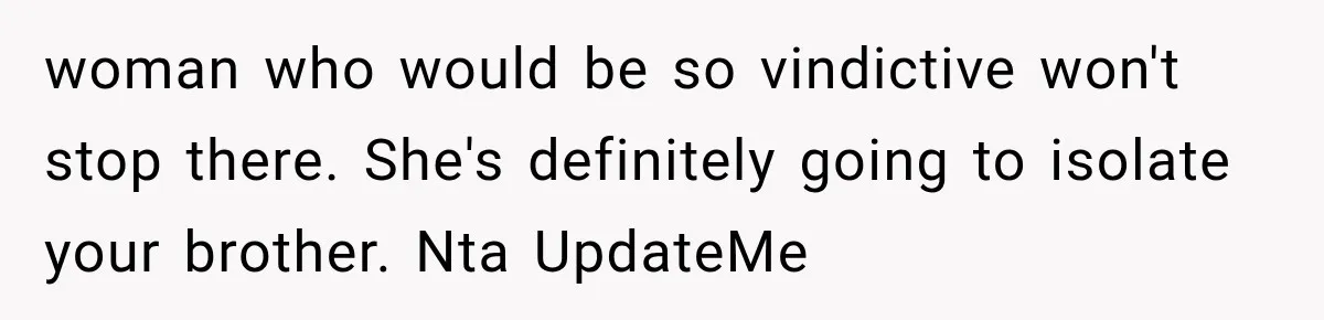 woman who would be so vindictive won't stop there. She's definitely going to isolate your brother. Nta UpdateMe