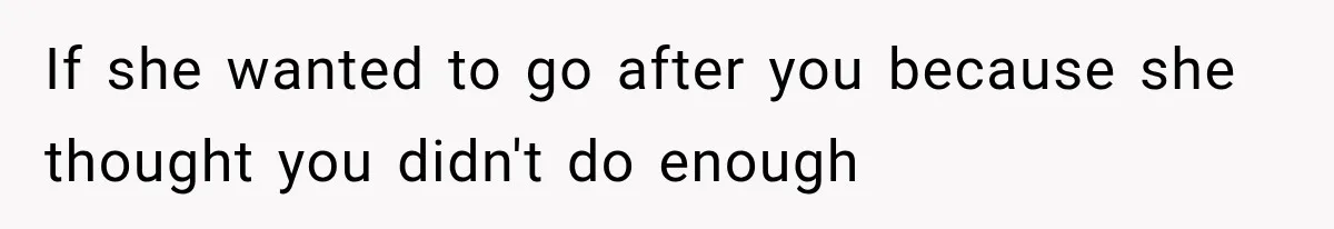 If she wanted to go after you because she thought you didn't do enough