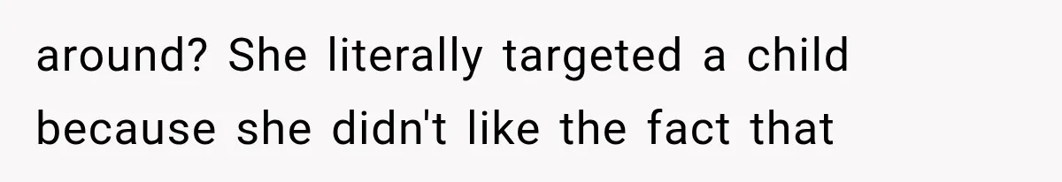 around? She literally targeted a child because she didn't like the fact that