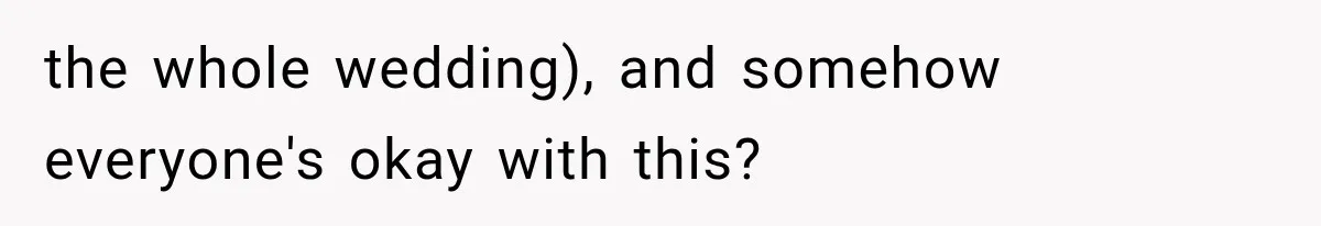 the whole wedding), and somehow everyone's okay with this?