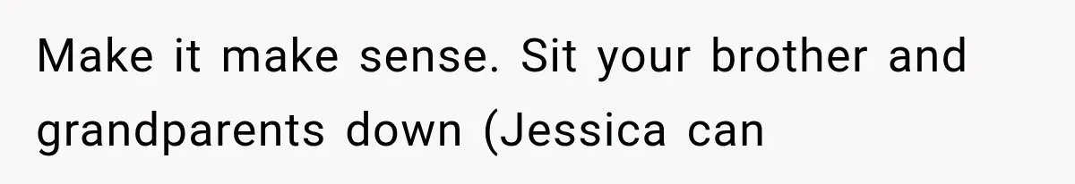 Make it make sense. Sit your brother and grandparents down (Jessica can