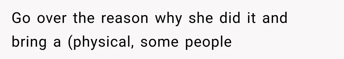 Go over the reason why she did it and bring a (physical, some people