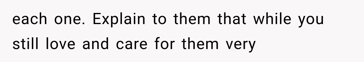 each one. Explain to them that while you still love and care for them very