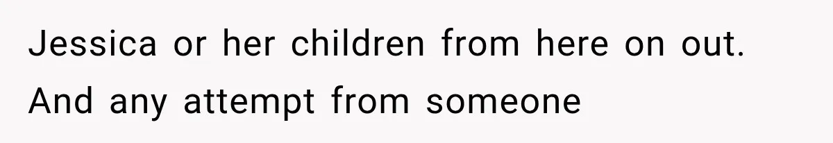 Jessica or her children from here on out. And any attempt from someone