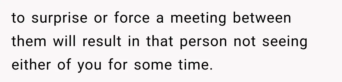 to surprise or force a meeting between them will result in that person not seeing either of you for some time.