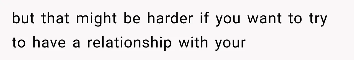 but that might be harder if you want to try to have a relationship with your