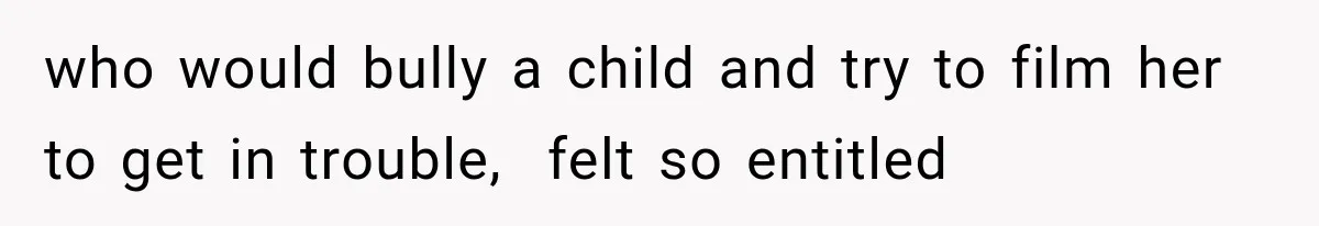 who would bully a child and try to film her to get in trouble,  felt so entitled
