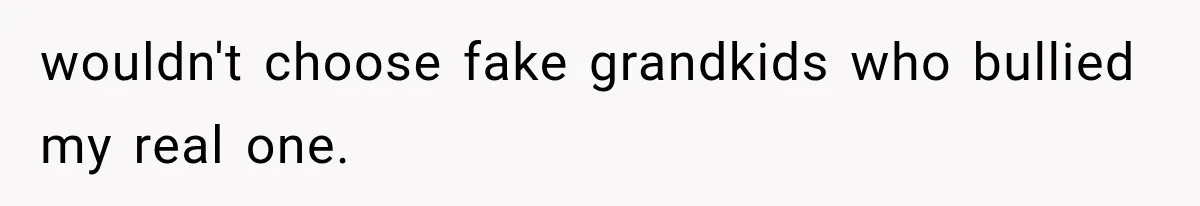 wouldn't choose fake grandkids who bullied my real one.