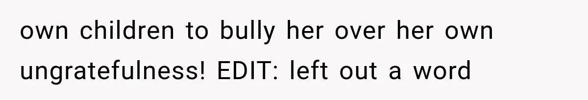 own children to bully her over her own ungratefulness! EDIT: left out a word