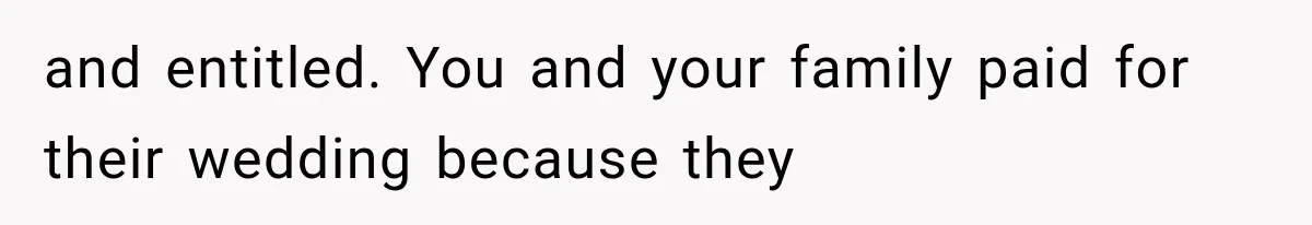 and entitled. You and your family paid for their wedding because they