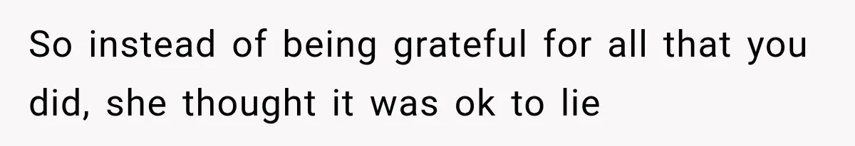 So instead of being grateful for all that you did, she thought it was ok to lie