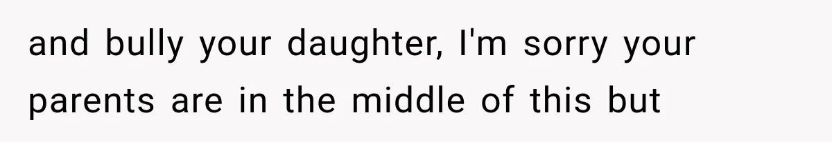 and bully your daughter, I'm sorry your parents are in the middle of this but