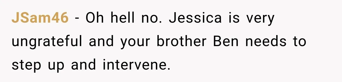 JSam46 − Oh hell no. Jessica is very ungrateful and your brother Ben needs to step up and intervene.