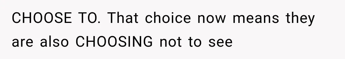 CHOOSE TO. That choice now means they are also CHOOSING not to see