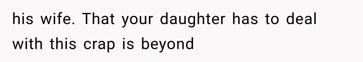 his wife. That your daughter has to deal with this crap is beyond
