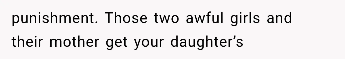 punishment. Those two awful girls and their mother get your daughter’s
