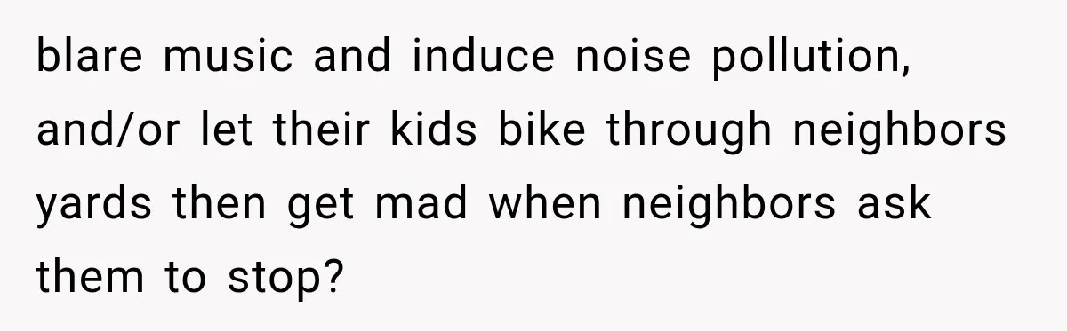 Woman Gets Called a Karen for Asking Neighbors to Stop Treating Her Driveway Like Their Own blare music and induce noise pollution, and/or let their kids bike through neighbors yards then get mad when neighbors ask them to stop?