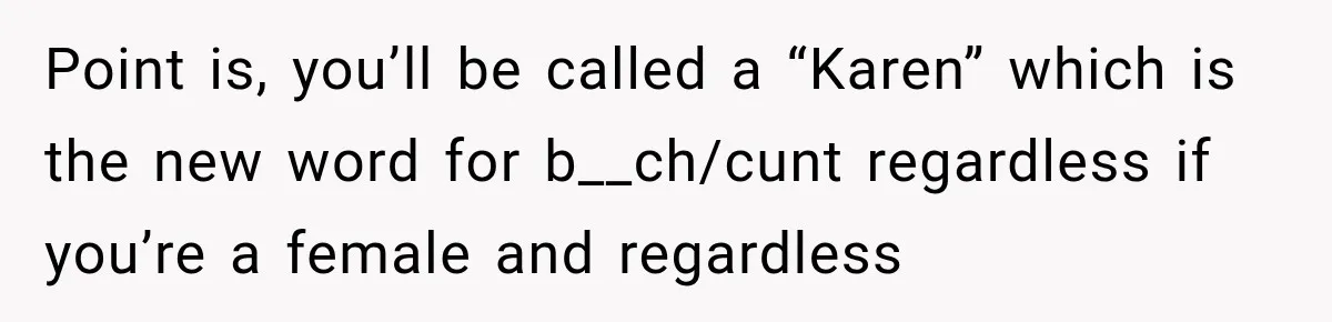 Woman Gets Called a Karen for Asking Neighbors to Stop Treating Her Driveway Like Their Own Point is, you’ll be called a “Karen” which is the new word for b__ch/cunt regardless if you’re a female and regardless