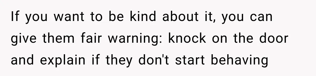 Woman Gets Called a Karen for Asking Neighbors to Stop Treating Her Driveway Like Their Own If you want to be kind about it, you can give them fair warning: knock on the door and explain if they don't start behaving