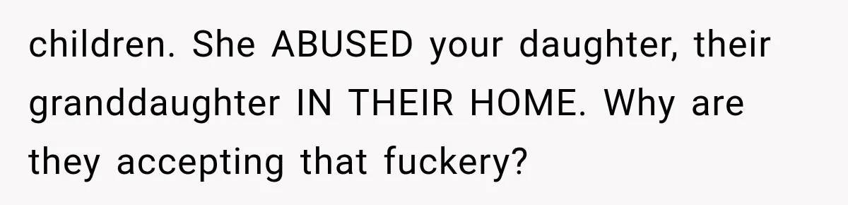 children. She ABUSED your daughter, their granddaughter IN THEIR HOME. Why are they accepting that fuckery?