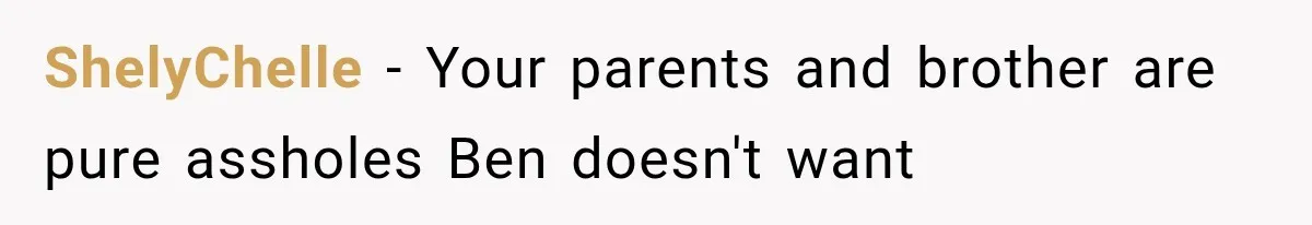 ShelyChelle − Your parents and brother are pure assholes Ben doesn't want