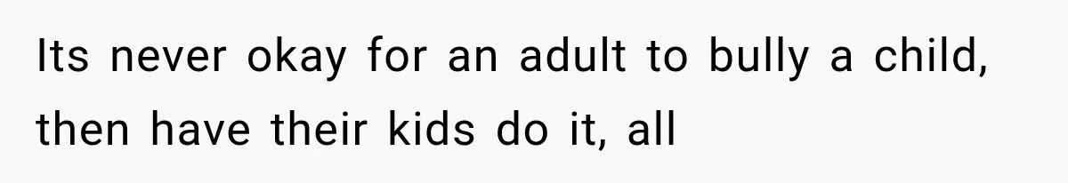 Its never okay for an adult to bully a child, then have their kids do it, all