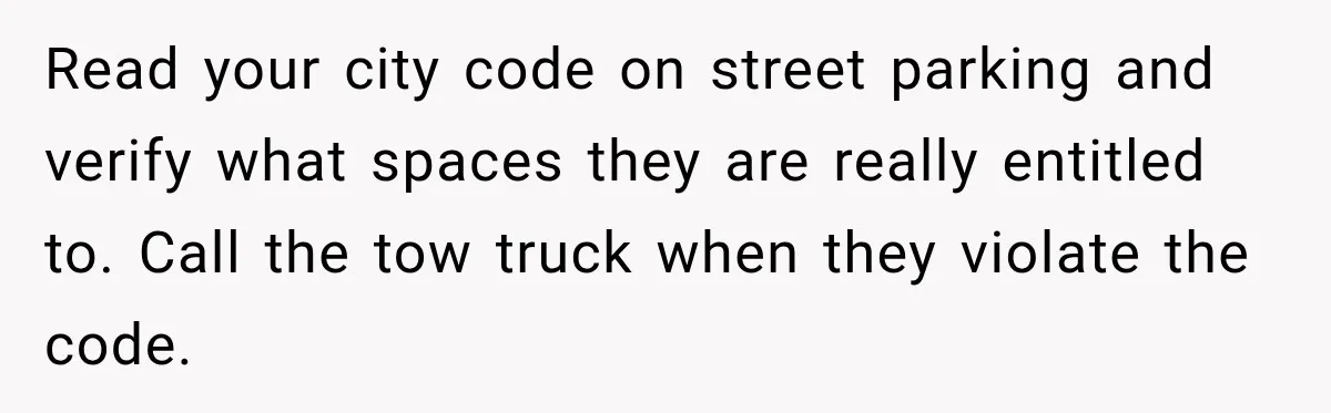 Woman Gets Called a Karen for Asking Neighbors to Stop Treating Her Driveway Like Their Own Read your city code on street parking and verify what spaces they are really entitled to. Call the tow truck when they violate the code.