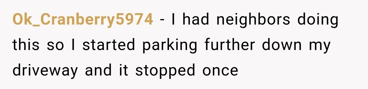 Woman Gets Called a Karen for Asking Neighbors to Stop Treating Her Driveway Like Their Own Ok_Cranberry5974 − I had neighbors doing this so I started parking further down my driveway and it stopped once