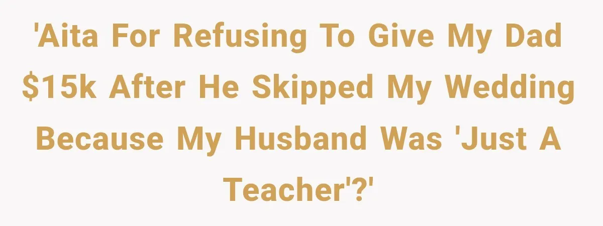 'AITA for refusing to give my dad $15k after he skipped my wedding because my husband was 'just a teacher'?'
