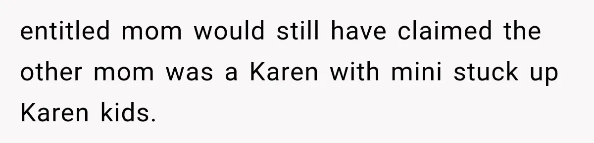 Woman Gets Called a Karen for Asking Neighbors to Stop Treating Her Driveway Like Their Own entitled mom would still have claimed the other mom was a Karen with mini stuck up Karen kids.