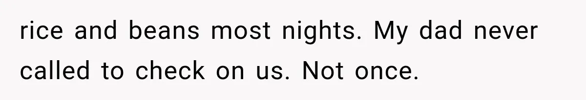rice and beans most nights. My dad never called to check on us. Not once.