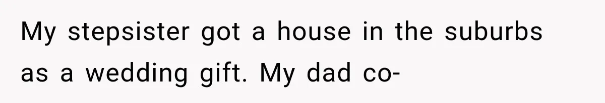 My stepsister got a house in the suburbs as a wedding gift. My dad co-