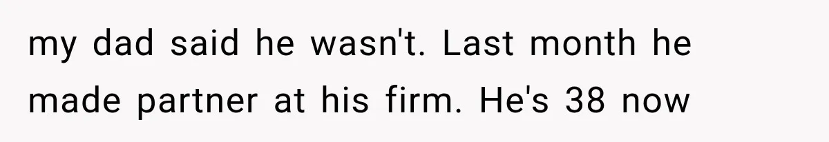 my dad said he wasn't. Last month he made partner at his firm. He's 38 now