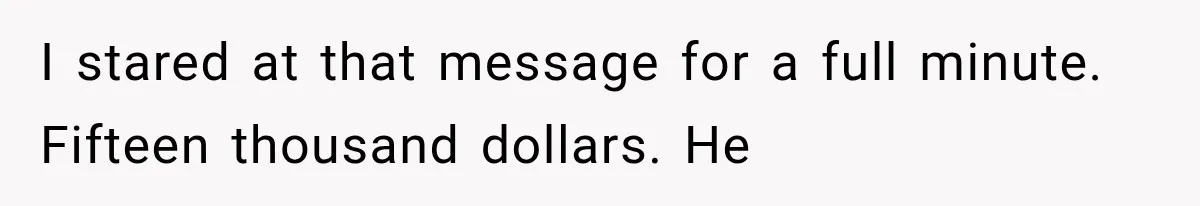 I stared at that message for a full minute. Fifteen thousand dollars. He