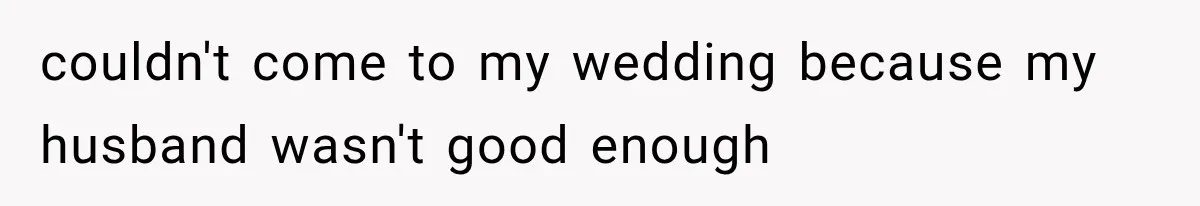 couldn't come to my wedding because my husband wasn't good enough