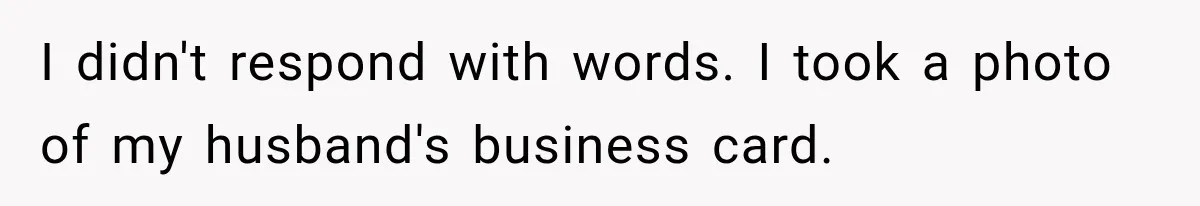 I didn't respond with words. I took a photo of my husband's business card.