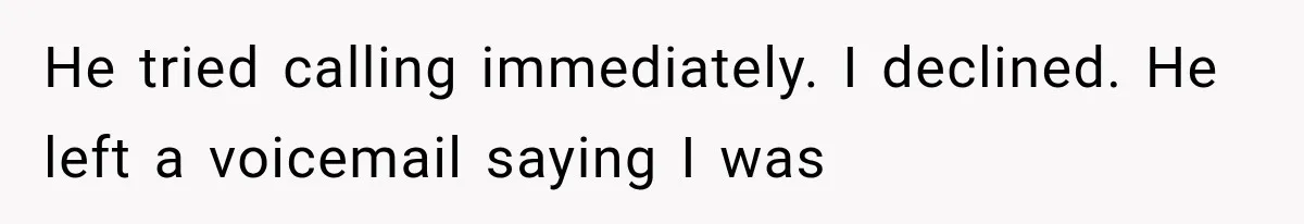 He tried calling immediately. I declined. He left a voicemail saying I was