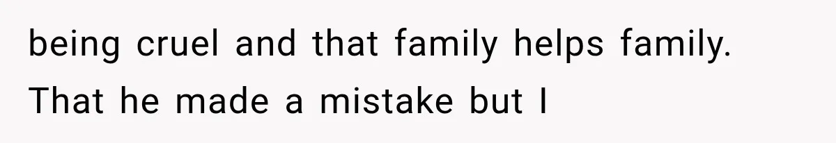 being cruel and that family helps family. That he made a mistake but I