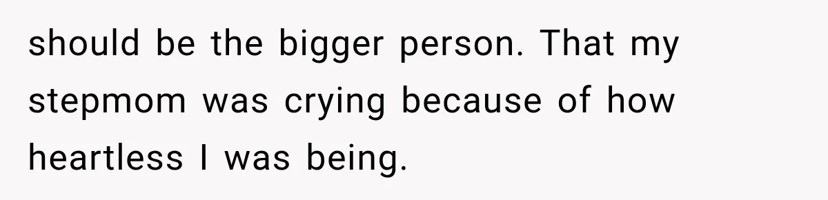 should be the bigger person. That my stepmom was crying because of how heartless I was being.