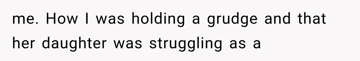 me. How I was holding a grudge and that her daughter was struggling as a