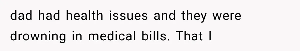 dad had health issues and they were drowning in medical bills. That I