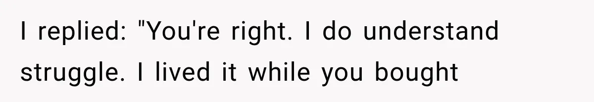 I replied: "You're right. I do understand struggle. I lived it while you bought