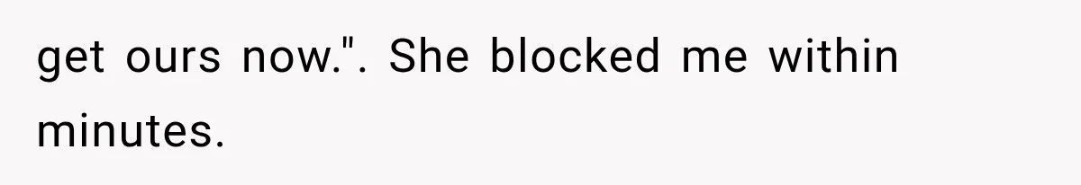 get ours now.". She blocked me within minutes.